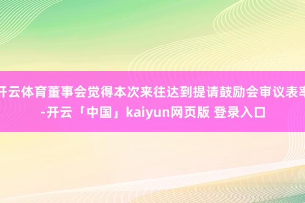 开云体育董事会觉得本次来往达到提请鼓励会审议表率-开云「中国」kaiyun网页版 登录入口