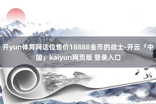 开yun体育网这位售价18888金币的战士-开云「中国」kaiyun网页版 登录入口