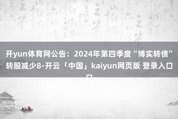 开yun体育网公告：2024年第四季度“博实转债”转股减少8-开云「中国」kaiyun网页版 登录入口