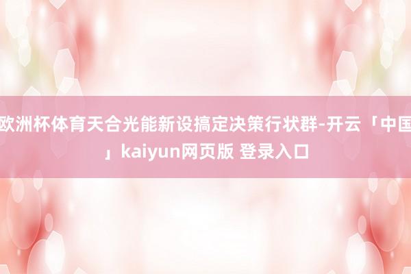 欧洲杯体育天合光能新设搞定决策行状群-开云「中国」kaiyun网页版 登录入口