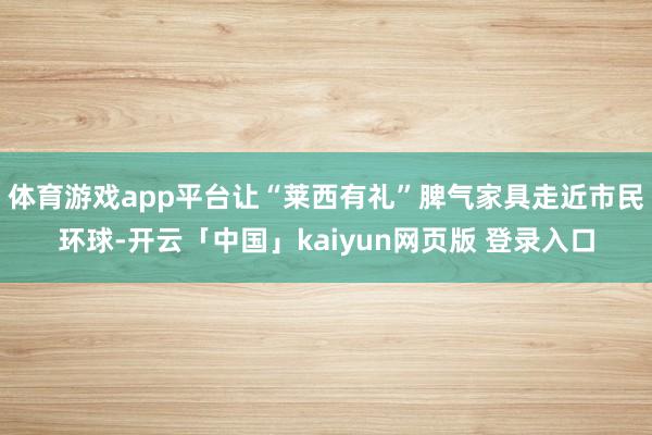 体育游戏app平台让“莱西有礼”脾气家具走近市民环球-开云「中国」kaiyun网页版 登录入口