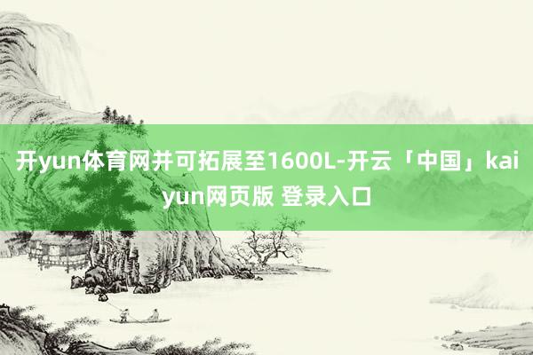 开yun体育网并可拓展至1600L-开云「中国」kaiyun网页版 登录入口