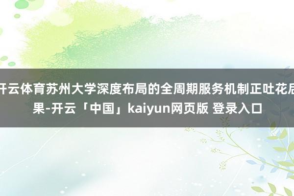 开云体育苏州大学深度布局的全周期服务机制正吐花后果-开云「中国」kaiyun网页版 登录入口