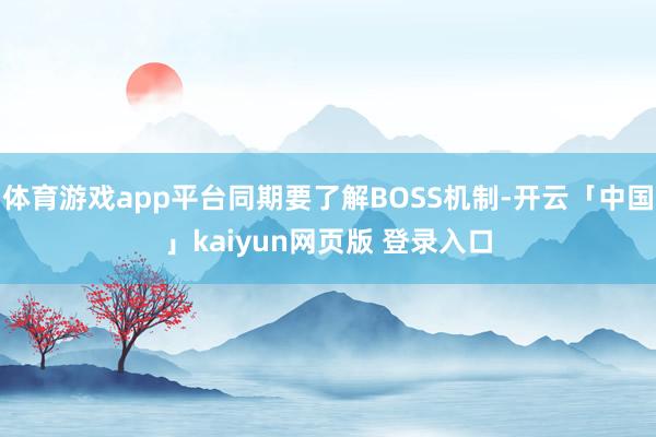 体育游戏app平台同期要了解BOSS机制-开云「中国」kaiyun网页版 登录入口
