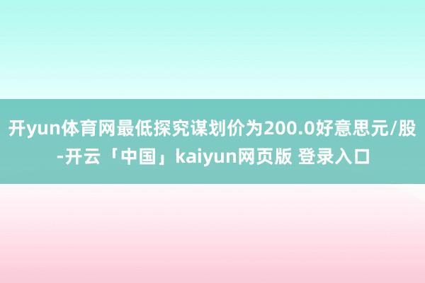 开yun体育网最低探究谋划价为200.0好意思元/股-开云「中国」kaiyun网页版 登录入口