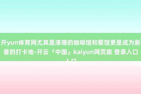 开yun体育网尤其是漆珊的咖啡馆和餐馆更是成为新晋的打卡地-开云「中国」kaiyun网页版 登录入口
