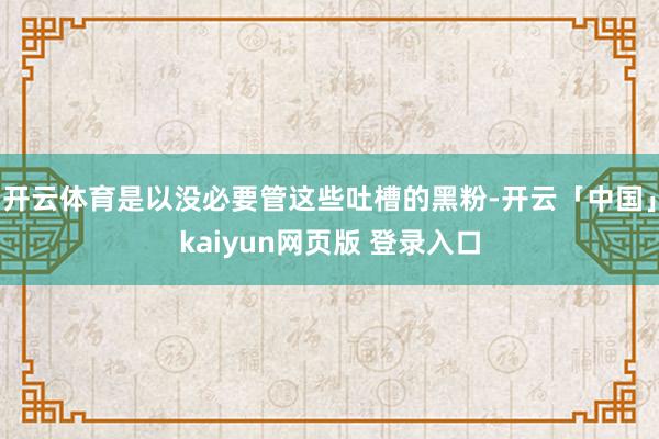 开云体育是以没必要管这些吐槽的黑粉-开云「中国」kaiyun网页版 登录入口