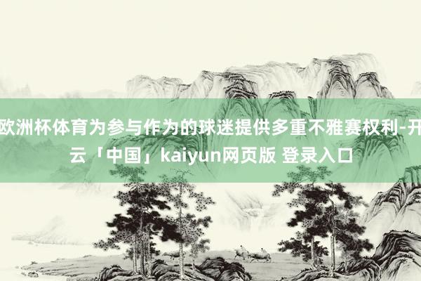 欧洲杯体育为参与作为的球迷提供多重不雅赛权利-开云「中国」kaiyun网页版 登录入口