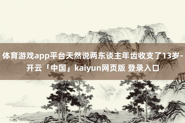 体育游戏app平台天然说两东谈主年齿收支了13岁-开云「中国」kaiyun网页版 登录入口