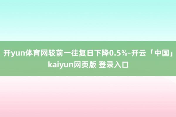 开yun体育网较前一往复日下降0.5%-开云「中国」kaiyun网页版 登录入口