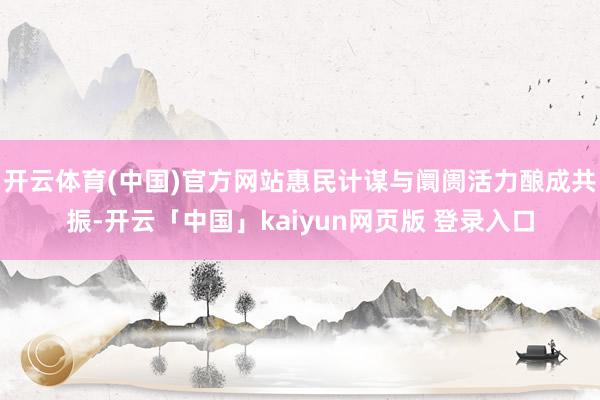开云体育(中国)官方网站惠民计谋与阛阓活力酿成共振-开云「中国」kaiyun网页版 登录入口
