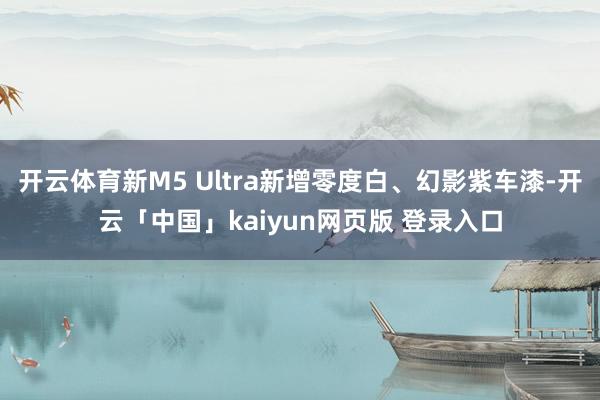 开云体育新M5 Ultra新增零度白、幻影紫车漆-开云「中国」kaiyun网页版 登录入口