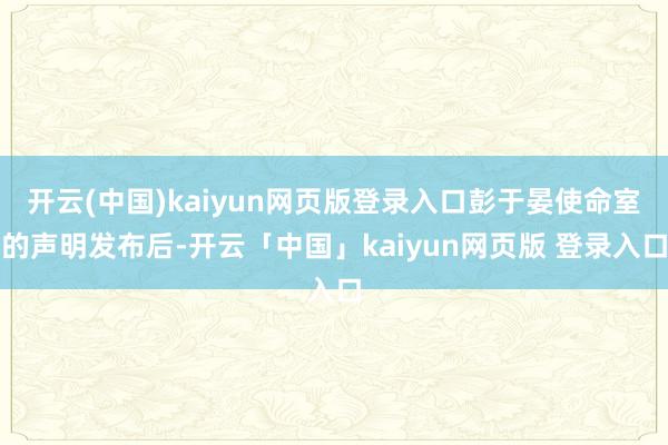 开云(中国)kaiyun网页版登录入口彭于晏使命室的声明发布后-开云「中国」kaiyun网页版 登录入口