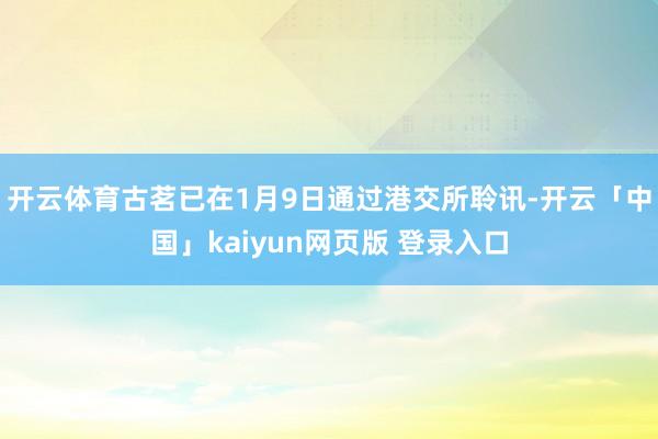 开云体育古茗已在1月9日通过港交所聆讯-开云「中国」kaiyun网页版 登录入口