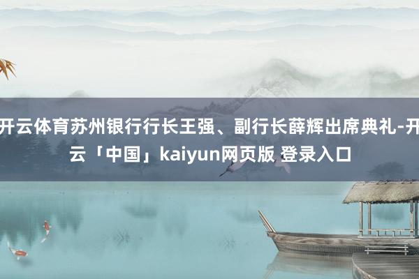开云体育苏州银行行长王强、副行长薛辉出席典礼-开云「中国」kaiyun网页版 登录入口