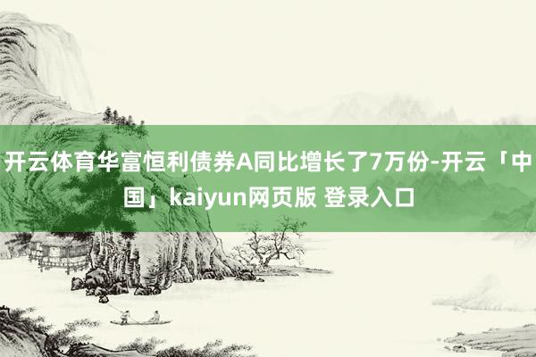 开云体育华富恒利债券A同比增长了7万份-开云「中国」kaiyun网页版 登录入口