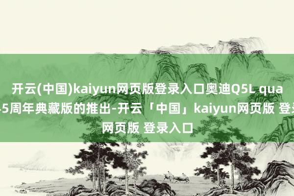 开云(中国)kaiyun网页版登录入口奥迪Q5L quattro 45周年典藏版的推出-开云「中国」kaiyun网页版 登录入口