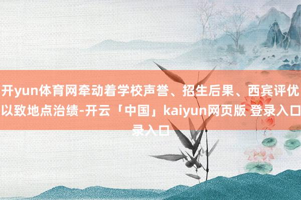 开yun体育网牵动着学校声誉、招生后果、西宾评优以致地点治绩-开云「中国」kaiyun网页版 登录入口