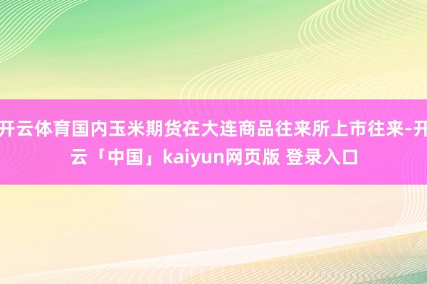 开云体育国内玉米期货在大连商品往来所上市往来-开云「中国」kaiyun网页版 登录入口