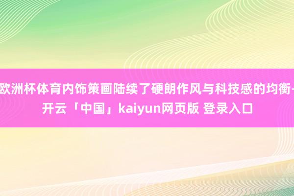 欧洲杯体育内饰策画陆续了硬朗作风与科技感的均衡-开云「中国」kaiyun网页版 登录入口