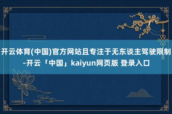 开云体育(中国)官方网站且专注于无东谈主驾驶限制-开云「中国」kaiyun网页版 登录入口