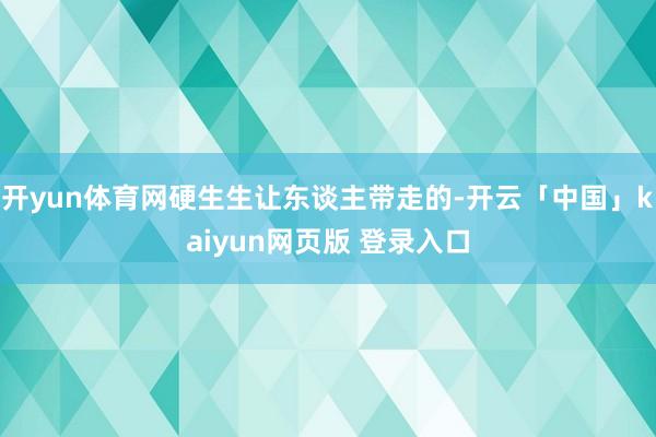 开yun体育网硬生生让东谈主带走的-开云「中国」kaiyun网页版 登录入口
