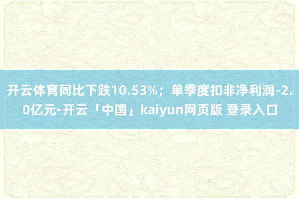 开云体育同比下跌10.53%；单季度扣非净利润-2.0亿元-开云「中国」kaiyun网页版 登录入口