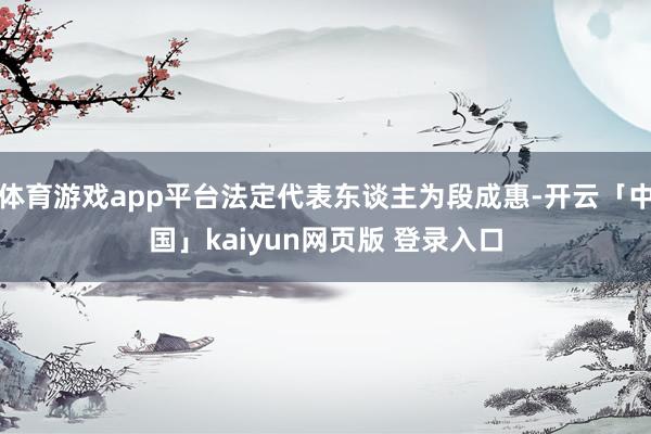 体育游戏app平台法定代表东谈主为段成惠-开云「中国」kaiyun网页版 登录入口