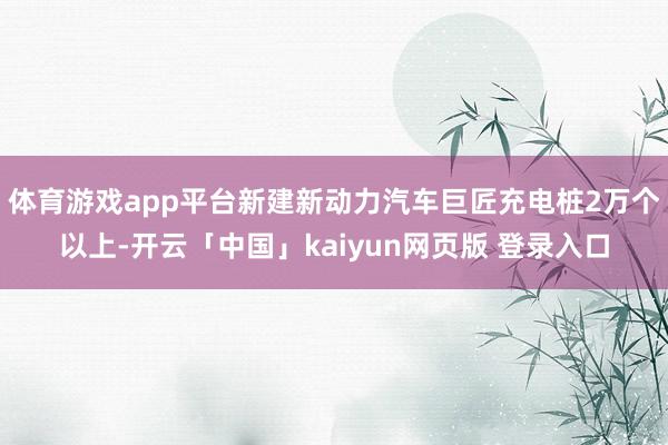 体育游戏app平台新建新动力汽车巨匠充电桩2万个以上-开云「中国」kaiyun网页版 登录入口