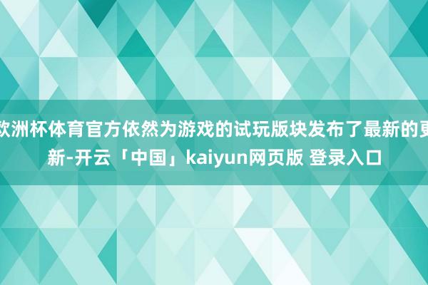 欧洲杯体育官方依然为游戏的试玩版块发布了最新的更新-开云「中国」kaiyun网页版 登录入口