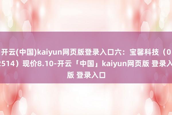开云(中国)kaiyun网页版登录入口六：宝馨科技（002514）现价8.10-开云「中国」kaiyun网页版 登录入口