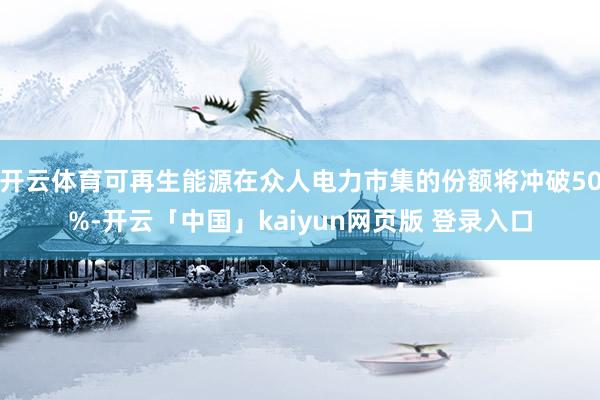 开云体育可再生能源在众人电力市集的份额将冲破50%-开云「中国」kaiyun网页版 登录入口