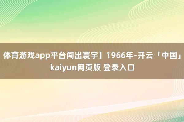 体育游戏app平台闯出寰宇】1966年-开云「中国」kaiyun网页版 登录入口