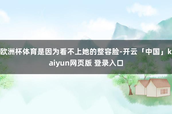 欧洲杯体育是因为看不上她的整容脸-开云「中国」kaiyun网页版 登录入口