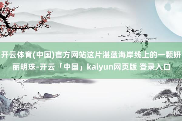 开云体育(中国)官方网站这片湛蓝海岸线上的一颗妍丽明珠-开云「中国」kaiyun网页版 登录入口