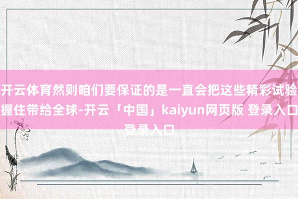开云体育然则咱们要保证的是一直会把这些精彩试验握住带给全球-开云「中国」kaiyun网页版 登录入口