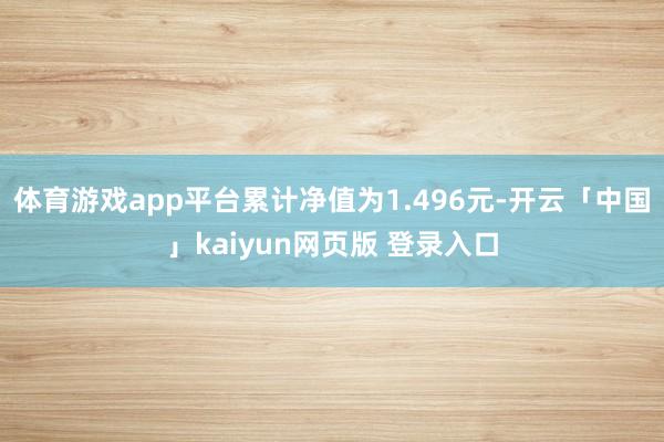 体育游戏app平台累计净值为1.496元-开云「中国」kaiyun网页版 登录入口