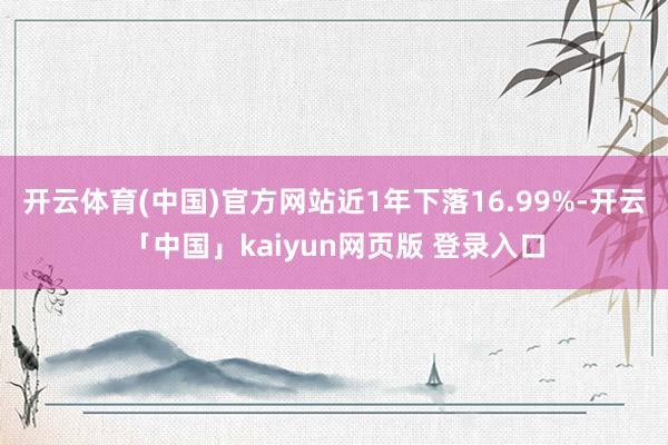开云体育(中国)官方网站近1年下落16.99%-开云「中国」kaiyun网页版 登录入口