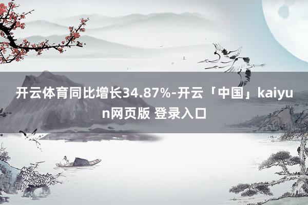 开云体育同比增长34.87%-开云「中国」kaiyun网页版 登录入口
