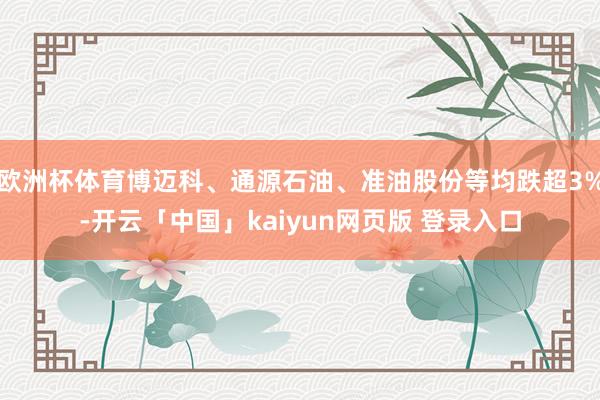欧洲杯体育博迈科、通源石油、准油股份等均跌超3%-开云「中国」kaiyun网页版 登录入口