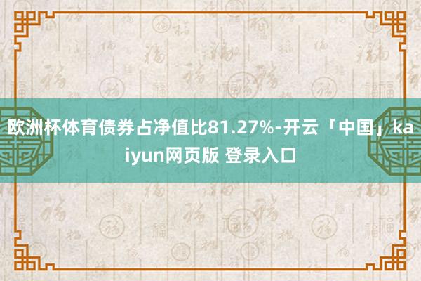 欧洲杯体育债券占净值比81.27%-开云「中国」kaiyun网页版 登录入口