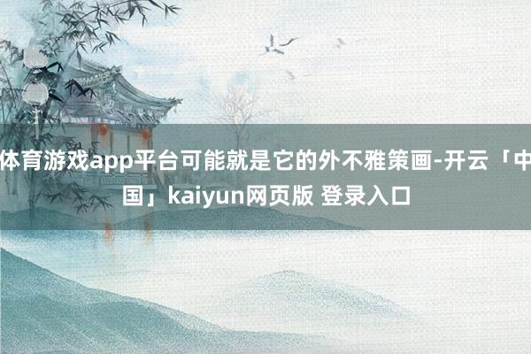 体育游戏app平台可能就是它的外不雅策画-开云「中国」kaiyun网页版 登录入口