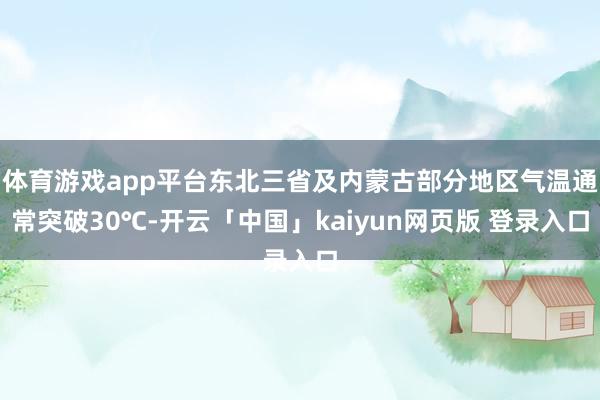 体育游戏app平台东北三省及内蒙古部分地区气温通常突破30℃-开云「中国」kaiyun网页版 登录入口