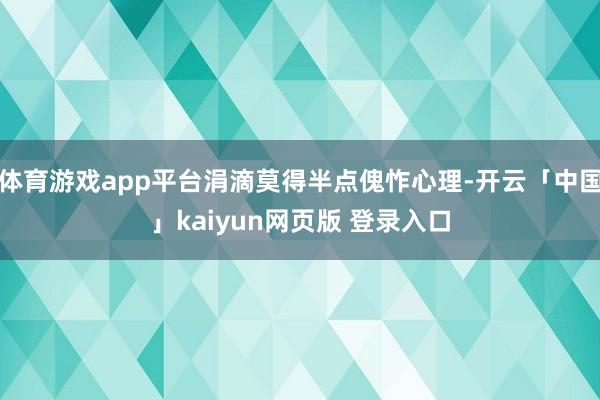 体育游戏app平台涓滴莫得半点傀怍心理-开云「中国」kaiyun网页版 登录入口