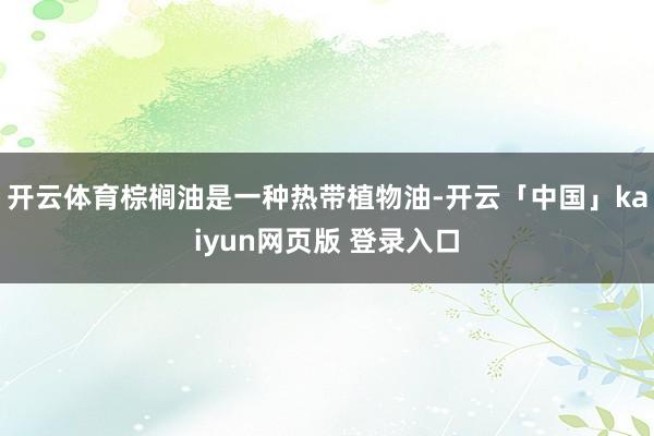 开云体育棕榈油是一种热带植物油-开云「中国」kaiyun网页版 登录入口