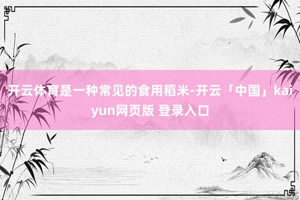 开云体育是一种常见的食用稻米-开云「中国」kaiyun网页版 登录入口