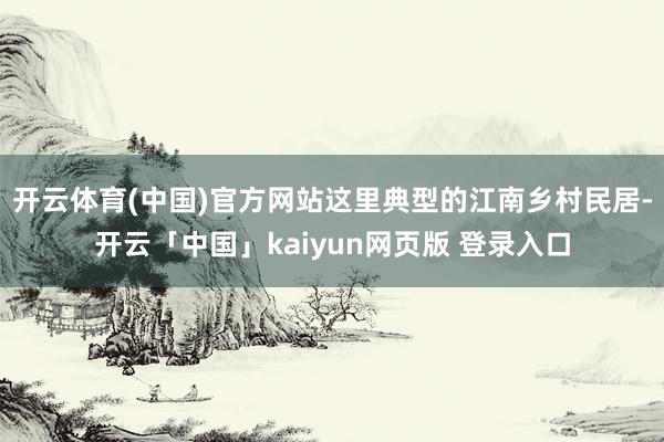 开云体育(中国)官方网站这里典型的江南乡村民居-开云「中国」kaiyun网页版 登录入口