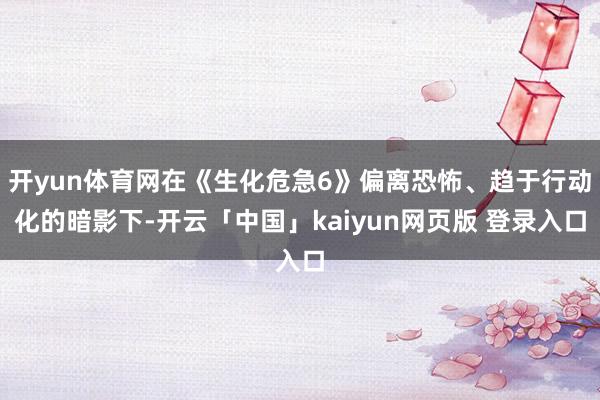 开yun体育网在《生化危急6》偏离恐怖、趋于行动化的暗影下-开云「中国」kaiyun网页版 登录入口