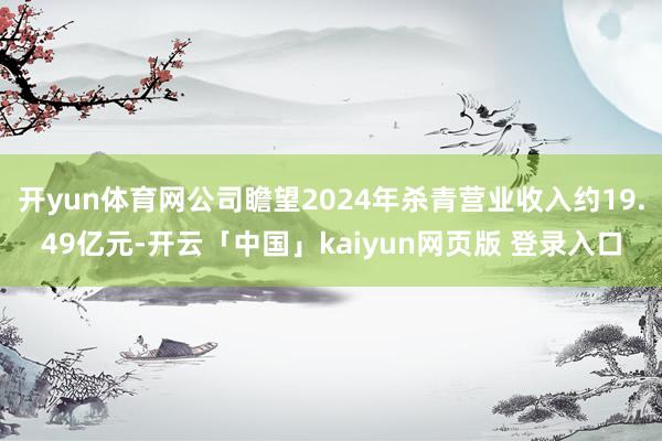 开yun体育网公司瞻望2024年杀青营业收入约19.49亿元-开云「中国」kaiyun网页版 登录入口