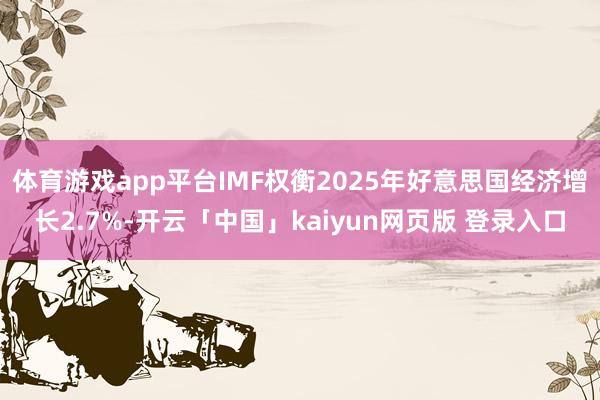 体育游戏app平台IMF权衡2025年好意思国经济增长2.7%-开云「中国」kaiyun网页版 登录入口